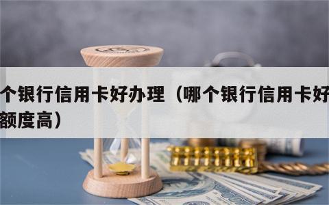 哪个银行信用卡好办理（哪个银行信用卡好办理额度高）