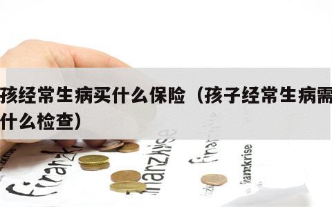小孩经常生病买什么保险（孩子经常生病需要做什么检查）