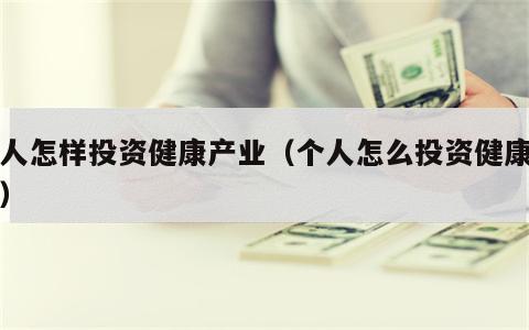 个人怎样投资健康产业（个人怎么投资健康产业）