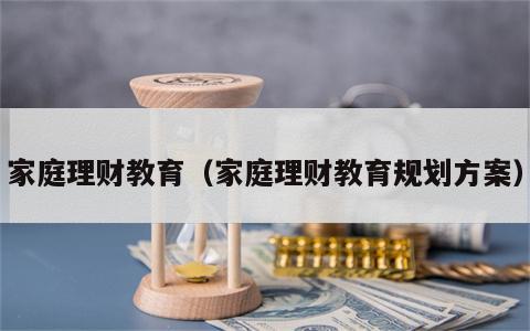 家庭理财教育（家庭理财教育规划方案）