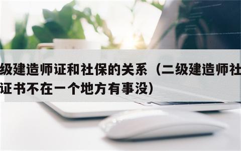 二级建造师证和社保的关系（二级建造师社保和证书不在一个地方有事没）