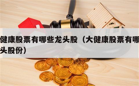 大健康股票有哪些龙头股（大健康股票有哪些龙头股份）