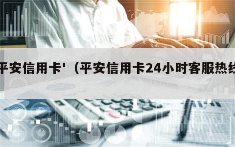 平安信用卡'（平安信用卡24小时客服热线）