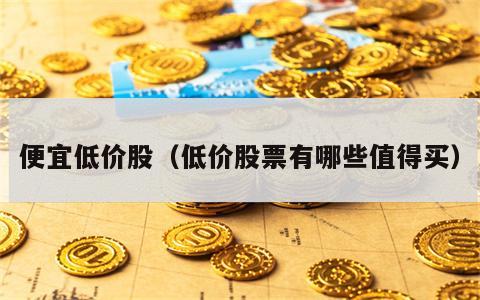 便宜低价股（低价股票有哪些值得买）