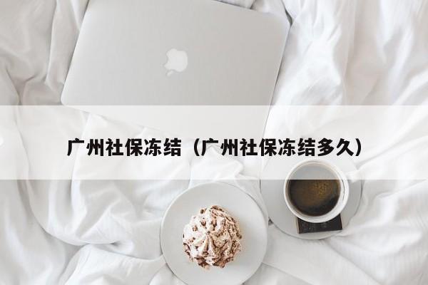 广州社保冻结（广州社保冻结多久）