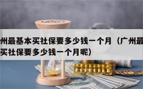 广州最基本买社保要多少钱一个月（广州最基本买社保要多少钱一个月呢）