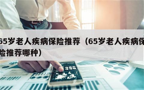 65岁老人疾病保险推荐（65岁老人疾病保险推荐哪种）