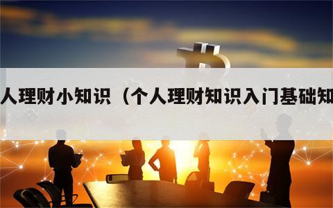 个人理财小知识（个人理财知识入门基础知识）