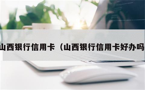 山西银行信用卡（山西银行信用卡好办吗）