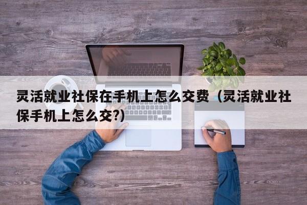 灵活就业社保在手机上怎么交费（灵活就业社保手机上怎么交?）