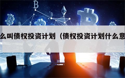什么叫债权投资计划（债权投资计划什么意思）