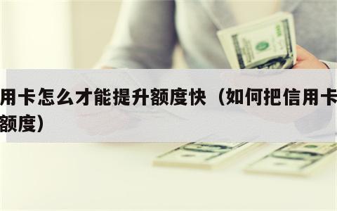 信用卡怎么才能提升额度快（如何把信用卡提升额度）