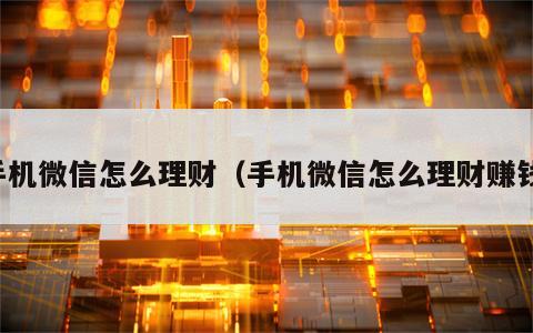 手机微信怎么理财（手机微信怎么理财赚钱）