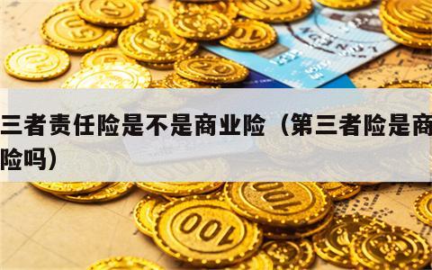 第三者责任险是不是商业险（第三者险是商业保险吗）