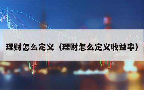 理财怎么定义（理财怎么定义收益率）