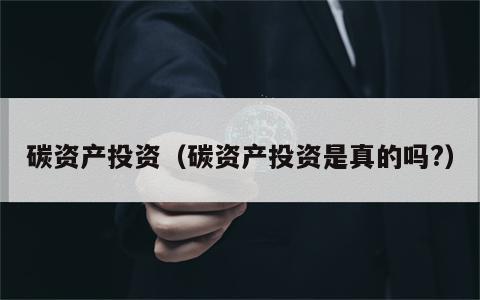 碳资产投资（碳资产投资是真的吗?）