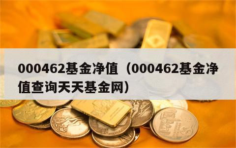 000462基金净值（000462基金净值查询天天基金网）