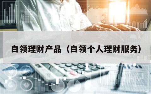 白领理财产品（白领个人理财服务）