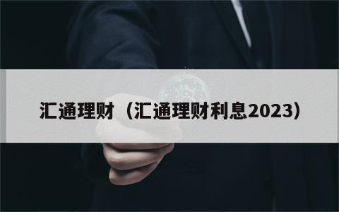 汇通理财（汇通理财利息2023）