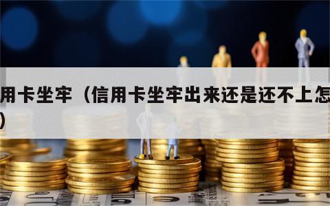 信用卡坐牢（信用卡坐牢出来还是还不上怎么办）
