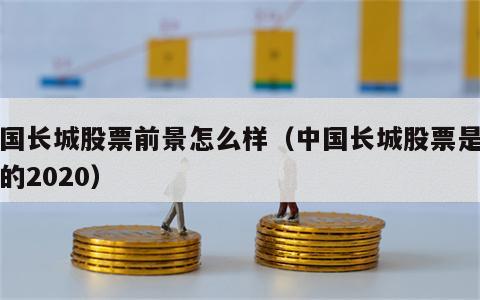 中国长城股票前景怎么样（中国长城股票是干啥的2020）