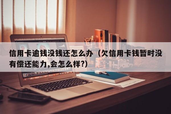 信用卡逾钱没钱还怎么办（欠信用卡钱暂时没有偿还能力,会怎么样?）