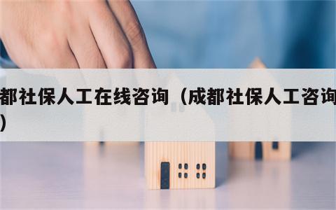 成都社保人工在线咨询（成都社保人工咨询热线）