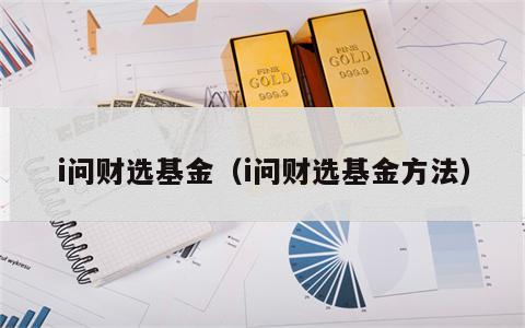 i问财选基金（i问财选基金方法）
