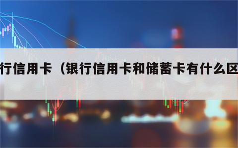 银行信用卡（银行信用卡和储蓄卡有什么区别）
