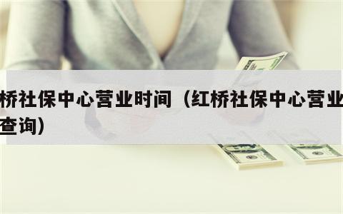 红桥社保中心营业时间（红桥社保中心营业时间查询）