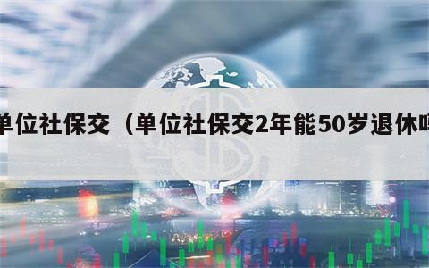 单位社保交（单位社保交2年能50岁退休吗）
