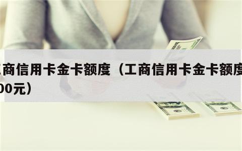 工商信用卡金卡额度（工商信用卡金卡额度5000元）