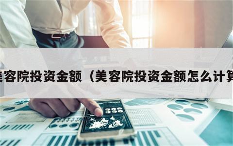 美容院投资金额（美容院投资金额怎么计算）