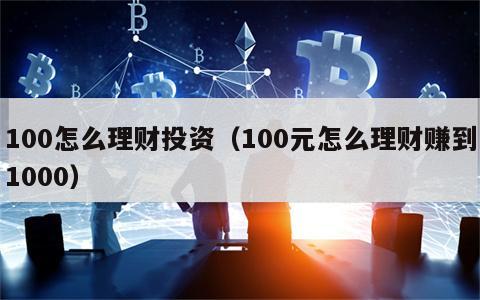 100怎么理财投资（100元怎么理财赚到1000）