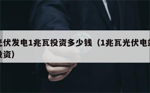 光伏发电1兆瓦投资多少钱（1兆瓦光伏电站投资）