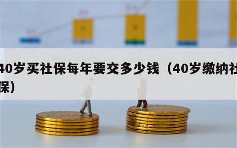40岁买社保每年要交多少钱（40岁缴纳社保）