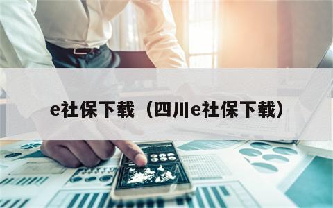 e社保下载（四川e社保下载）