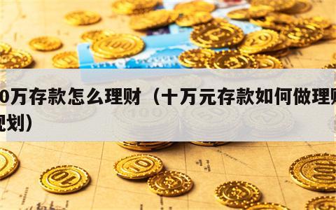 10万存款怎么理财（十万元存款如何做理财规划）