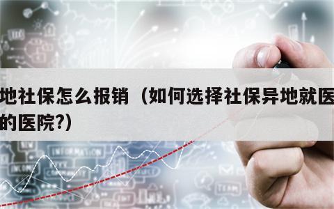 导地社保怎么报销（如何选择社保异地就医报销的医院?）