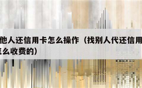 代他人还信用卡怎么操作（找别人代还信用卡,怎么收费的）