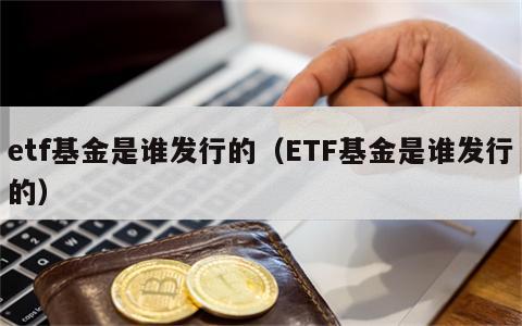 etf基金是谁发行的（ETF基金是谁发行的）