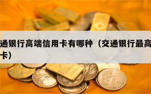 交通银行高端信用卡有哪种（交通银行最高端的卡）