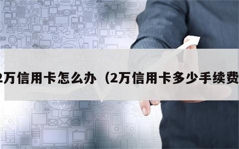 2万信用卡怎么办（2万信用卡多少手续费）