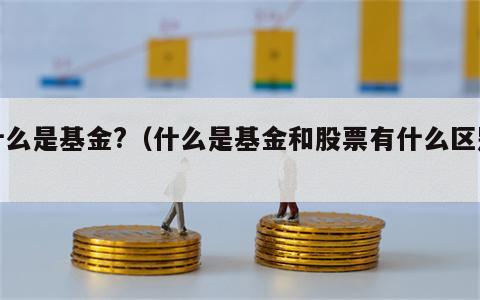 什么是基金?（什么是基金和股票有什么区别）