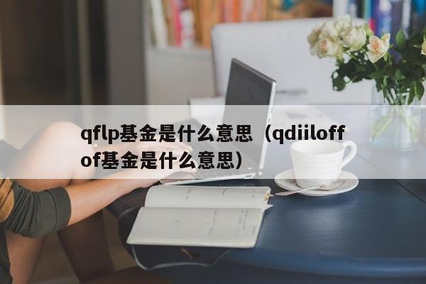 qflp基金是什么意思（qdiiloffof基金是什么意思）