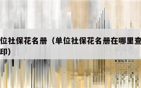 单位社保花名册（单位社保花名册在哪里查询打印）
