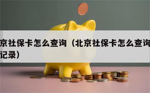 北京社保卡怎么查询（北京社保卡怎么查询信息记录）