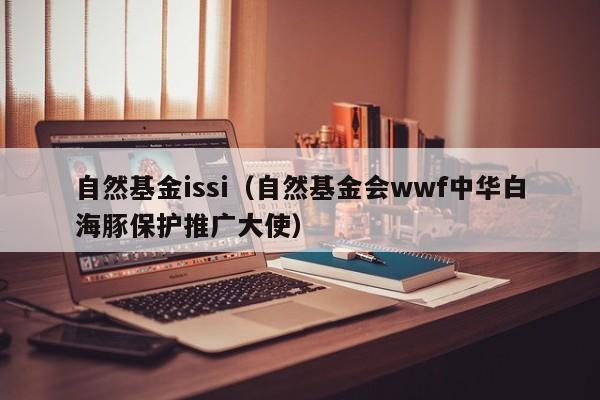 自然基金issi（自然基金会wwf中华白海豚保护推广大使）