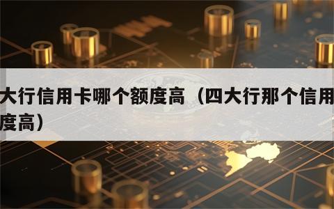 四大行信用卡哪个额度高（四大行那个信用卡额度高）