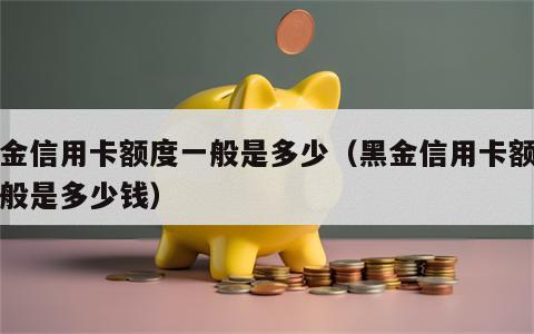 黑金信用卡额度一般是多少（黑金信用卡额度一般是多少钱）